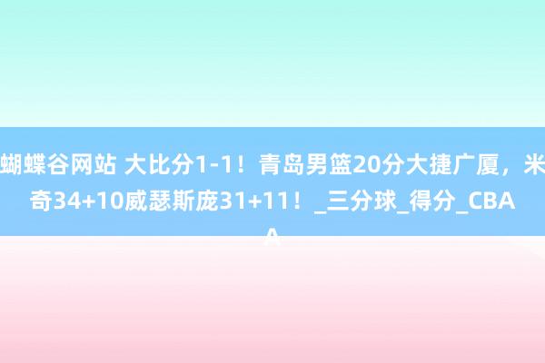 蝴蝶谷网站 大比分1-1！青岛男篮20分大捷广厦，米奇34+10威瑟斯庞31+11！_三分球_得分_CBA
