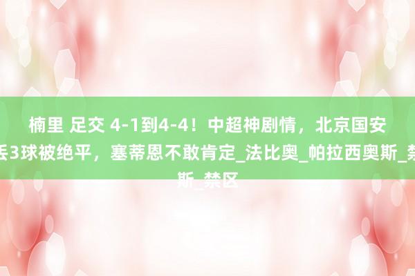 楠里 足交 4-1到4-4！中超神剧情，北京国安连丢3球被绝平，塞蒂恩不敢肯定_法比奥_帕拉西奥斯_禁区