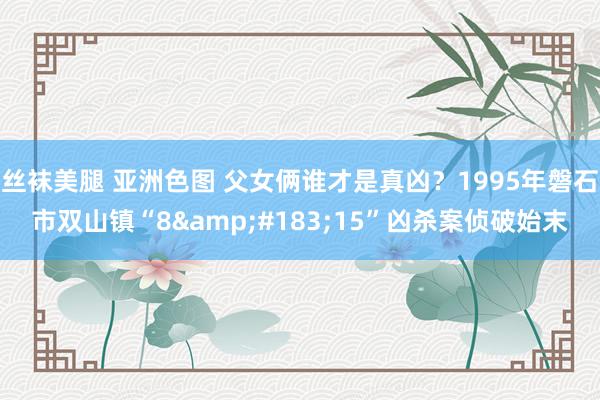 丝袜美腿 亚洲色图 父女俩谁才是真凶？1995年磐石市双山镇“8&#183;15”凶杀案侦破始末