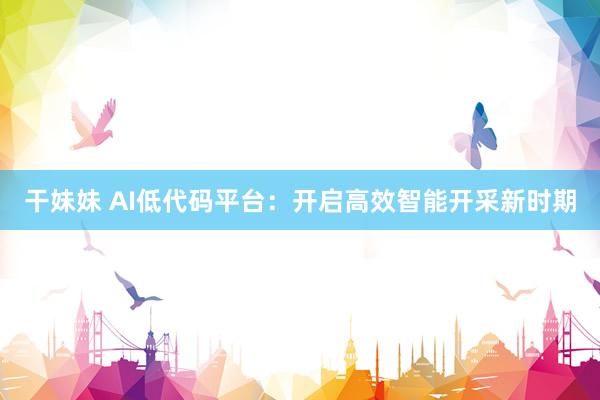 干妹妹 AI低代码平台：开启高效智能开采新时期