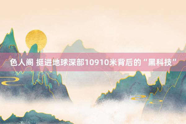 色人阁 挺进地球深部10910米背后的“黑科技”
