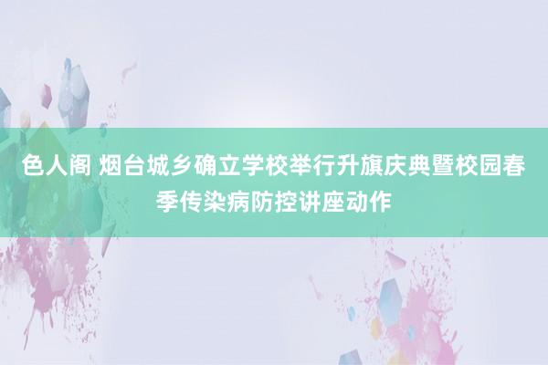 色人阁 烟台城乡确立学校举行升旗庆典暨校园春季传染病防控讲座动作