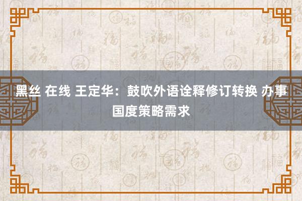 黑丝 在线 王定华：鼓吹外语诠释修订转换 办事国度策略需求