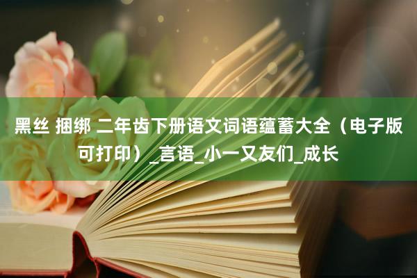 黑丝 捆绑 二年齿下册语文词语蕴蓄大全（电子版可打印）_言语_小一又友们_成长