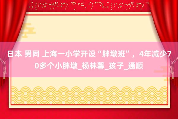 日本 男同 上海一小学开设“胖墩班”，4年减少70多个小胖墩_杨林馨_孩子_通顺