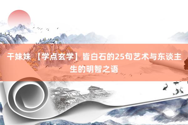 干妹妹 【学点玄学】皆白石的25句艺术与东谈主生的明智之语
