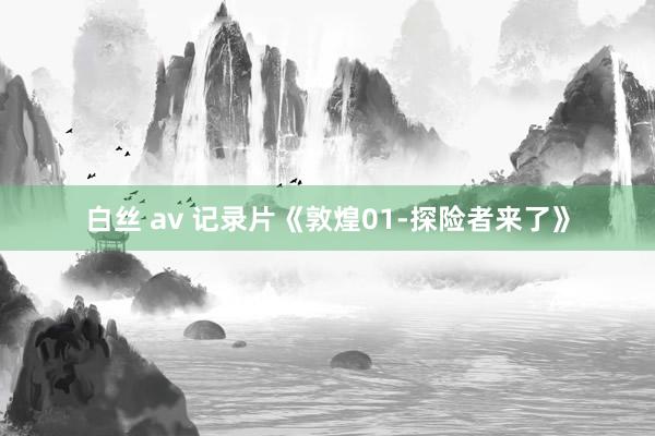 白丝 av 记录片《敦煌01-探险者来了》