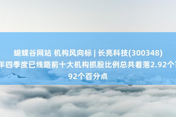 蝴蝶谷网站 机构风向标 | 长亮科技(300348)2024年四季度已线路前十大机构抓股比例总共着落2.92个百分点