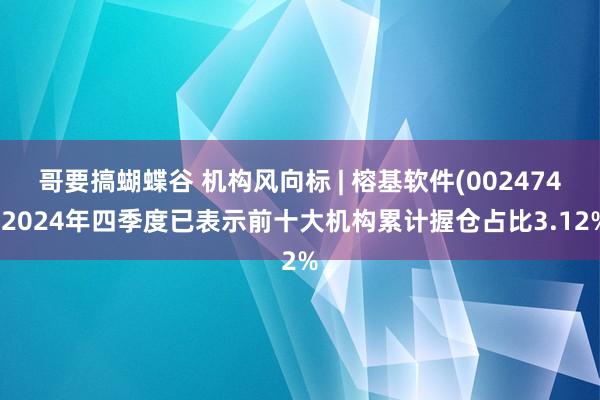 哥要搞蝴蝶谷 机构风向标 | 榕基软件(002474)2024年四季度已表示前十大机构累计握仓占比3.12%