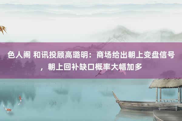 色人阁 和讯投顾高璐明：商场给出朝上变盘信号，朝上回补缺口概率大幅加多