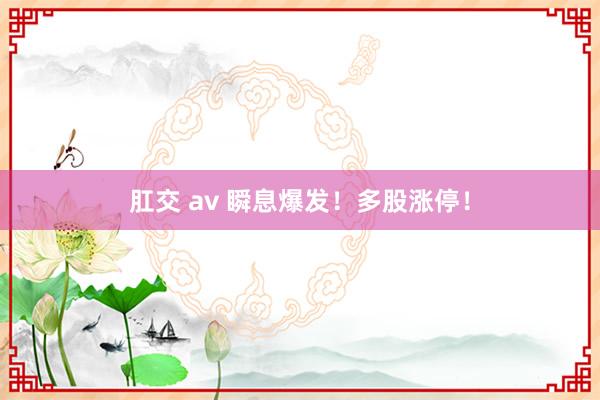 肛交 av 瞬息爆发！多股涨停！