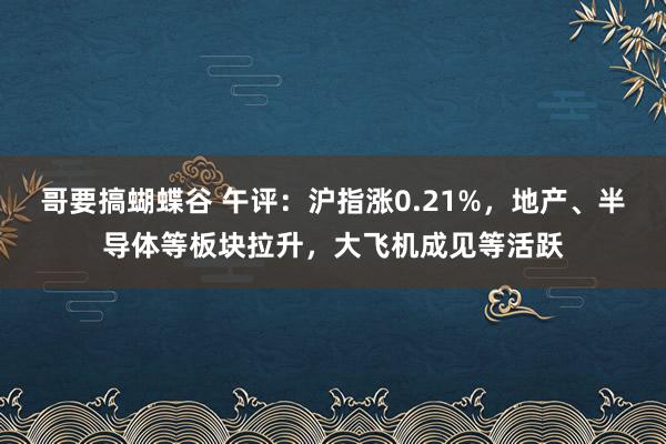 哥要搞蝴蝶谷 午评：沪指涨0.21%，地产、半导体等板块拉升，大飞机成见等活跃