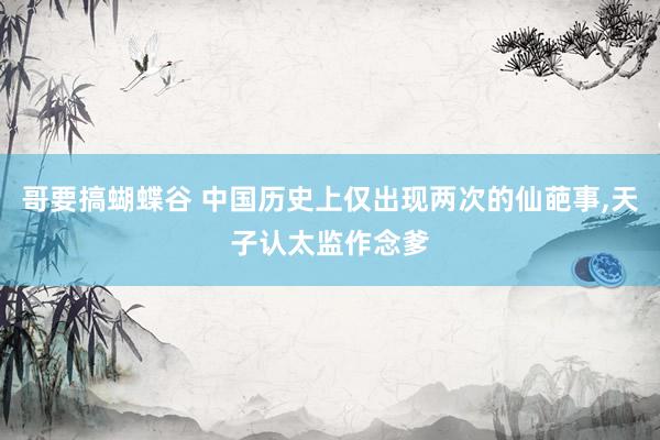 哥要搞蝴蝶谷 中国历史上仅出现两次的仙葩事，天子认太监作念爹