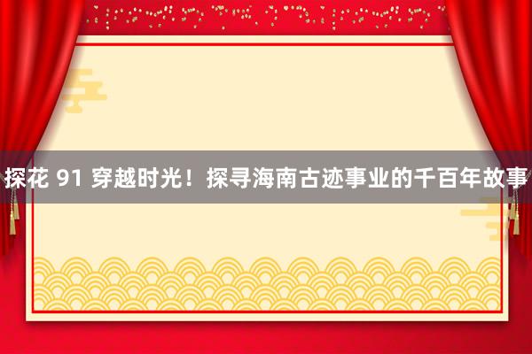 探花 91 穿越时光！探寻海南古迹事业的千百年故事