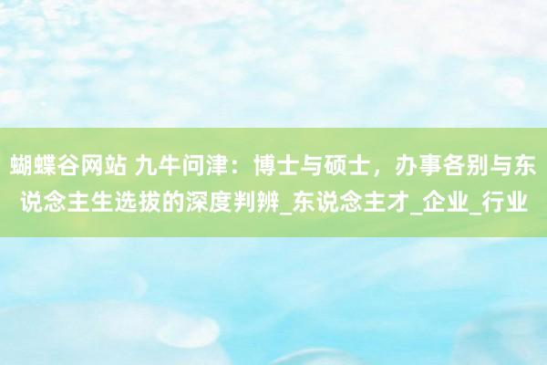 蝴蝶谷网站 九牛问津：博士与硕士，办事各别与东说念主生选拔的深度判辨_东说念主才_企业_行业