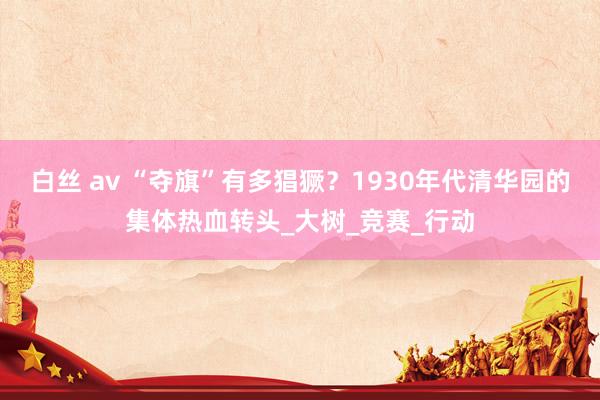 白丝 av “夺旗”有多猖獗？1930年代清华园的集体热血转头_大树_竞赛_行动