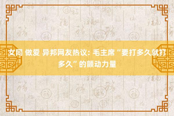女同 做爱 异邦网友热议: 毛主席“要打多久就打多久”的颤动力量