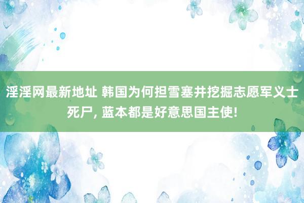 淫淫网最新地址 韩国为何担雪塞井挖掘志愿军义士死尸， 蓝本都是好意思国主使!