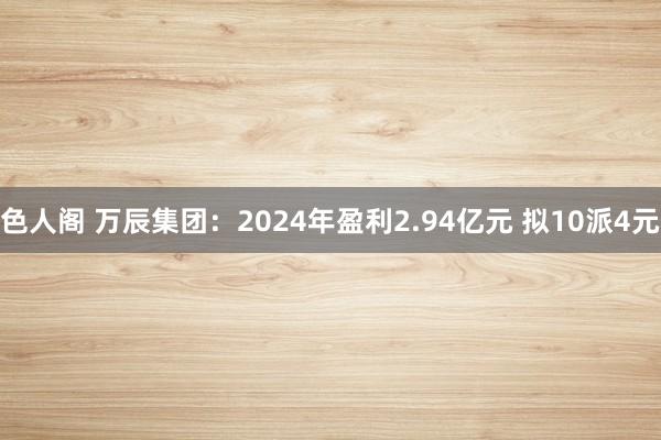 色人阁 万辰集团：2024年盈利2.94亿元 拟10派4元