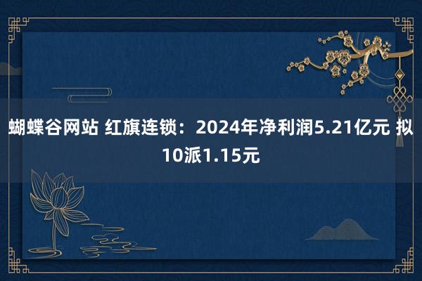 蝴蝶谷网站 红旗连锁：2024年净利润5.21亿元 拟10派1.15元