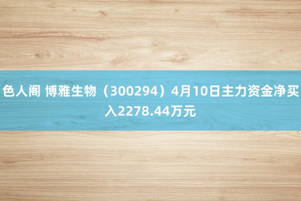 色人阁 博雅生物（300294）4月10日主力资金净买入2278.44万元