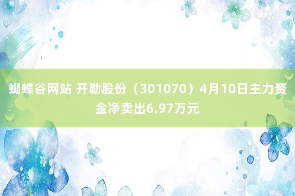 蝴蝶谷网站 开勒股份（301070）4月10日主力资金净卖出6.97万元