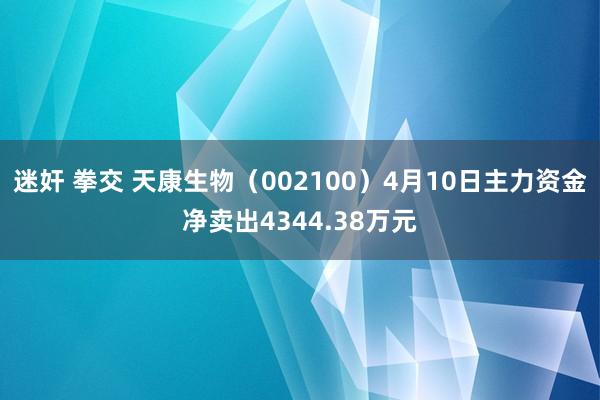 迷奸 拳交 天康生物（002100）4月10日主力资金净卖出4344.38万元