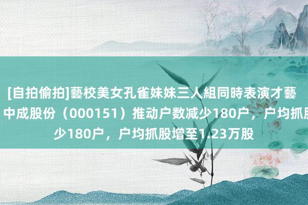 [自拍偷拍]藝校美女孔雀妹妹三人組同時表演才藝 每周股票复盘：中成股份（000151）推动户数减少180户，户均抓股增至1.23万股