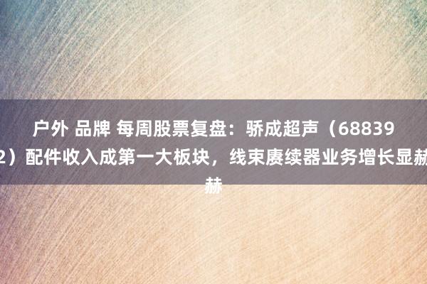 户外 品牌 每周股票复盘：骄成超声（688392）配件收入成第一大板块，线束赓续器业务增长显赫