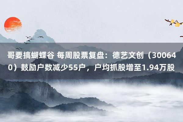 哥要搞蝴蝶谷 每周股票复盘：德艺文创（300640）鼓励户数减少55户，户均抓股增至1.94万股