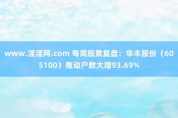 www.淫淫网.com 每周股票复盘：华丰股份（605100）推动户数大增93.69%