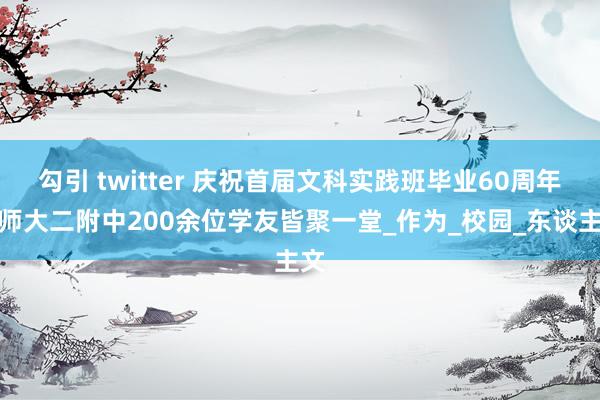 勾引 twitter 庆祝首届文科实践班毕业60周年，师大二附中200余位学友皆聚一堂_作为_校园_东谈主文
