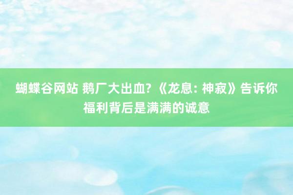 蝴蝶谷网站 鹅厂大出血? 《龙息: 神寂》告诉你福利背后是满满的诚意