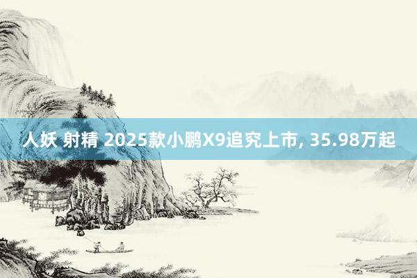 人妖 射精 2025款小鹏X9追究上市， 35.98万起