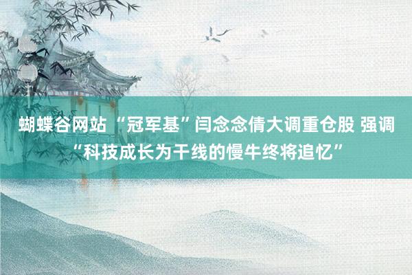蝴蝶谷网站 “冠军基”闫念念倩大调重仓股 强调“科技成长为干线的慢牛终将追忆”