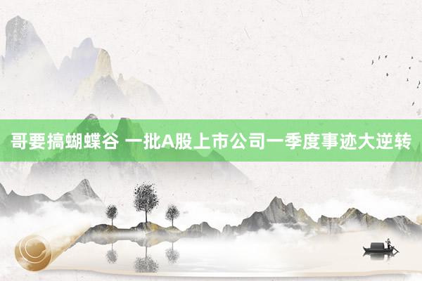 哥要搞蝴蝶谷 一批A股上市公司一季度事迹大逆转