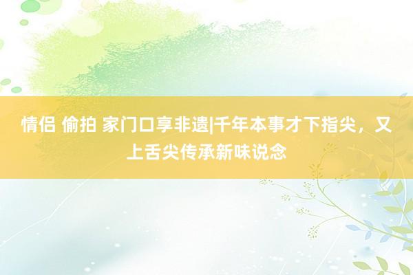 情侣 偷拍 家门口享非遗|千年本事才下指尖，又上舌尖传承新味说念