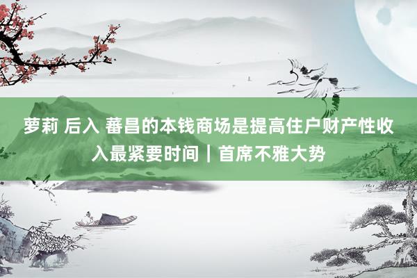萝莉 后入 蕃昌的本钱商场是提高住户财产性收入最紧要时间｜首席不雅大势
