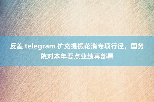 反差 telegram 扩充提振花消专项行径，国务院对本年要点业绩再部署