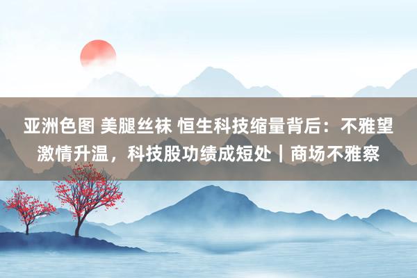 亚洲色图 美腿丝袜 恒生科技缩量背后：不雅望激情升温，科技股功绩成短处｜商场不雅察