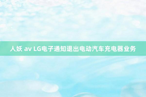 人妖 av LG电子通知退出电动汽车充电器业务