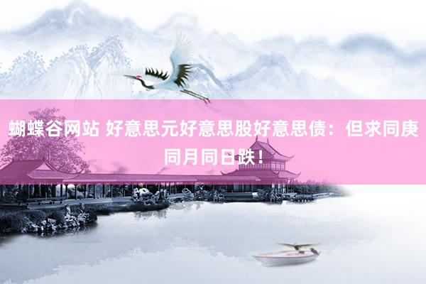 蝴蝶谷网站 好意思元好意思股好意思债：但求同庚同月同日跌！