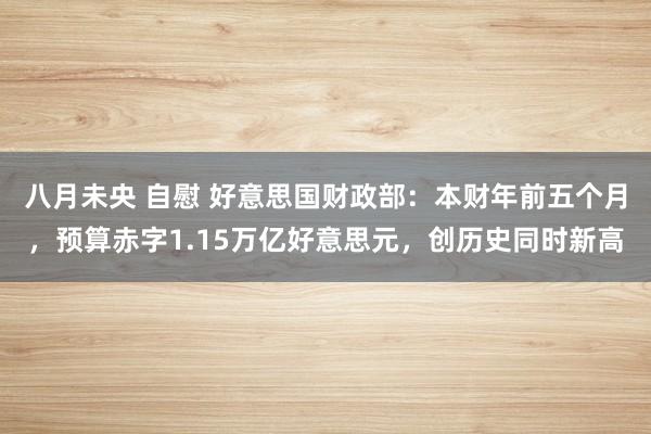 八月未央 自慰 好意思国财政部：本财年前五个月，预算赤字1.15万亿好意思元，创历史同时新高