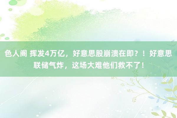 色人阁 挥发4万亿，好意思股崩溃在即？！好意思联储气炸，这场大难他们救不了！