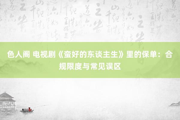 色人阁 电视剧《蛮好的东谈主生》里的保单：合规限度与常见误区