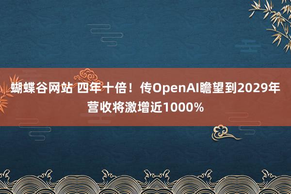 蝴蝶谷网站 四年十倍！传OpenAI瞻望到2029年营收将激增近1000%