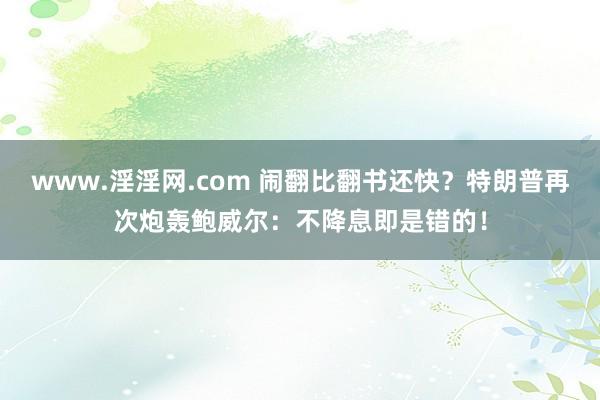 www.淫淫网.com 闹翻比翻书还快？特朗普再次炮轰鲍威尔：不降息即是错的！