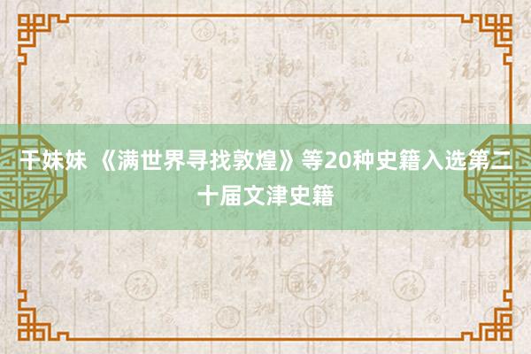 干妹妹 《满世界寻找敦煌》等20种史籍入选第二十届文津史籍
