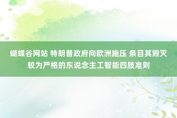 蝴蝶谷网站 特朗普政府向欧洲施压 条目其毁灭较为严格的东说念主工智能四肢准则
