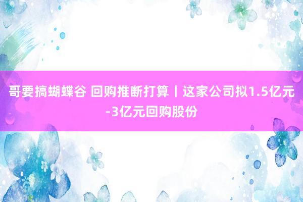 哥要搞蝴蝶谷 回购推断打算丨这家公司拟1.5亿元-3亿元回购股份